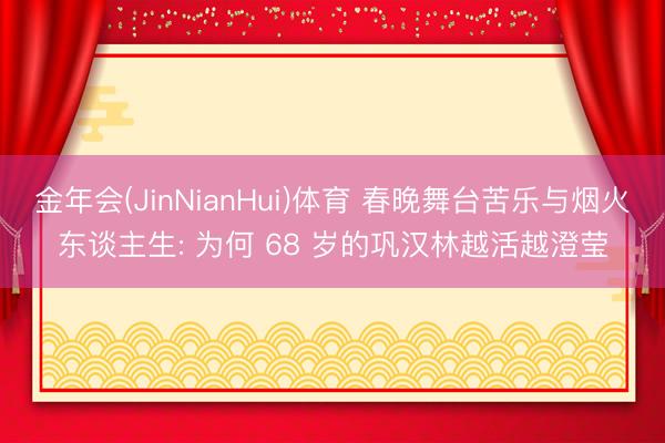 金年会(JinNianHui)体育 春晚舞台苦乐与烟火东谈主生: 为何 68 岁的巩汉林越活越澄莹
