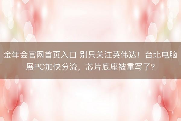 金年会官网首页入口 别只关注英伟达！台北电脑展PC加快分流，芯片底座被重写了？