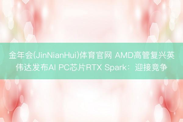 金年会(JinNianHui)体育官网 AMD高管复兴英伟达发布AI PC芯片RTX Spark：迎接竞争