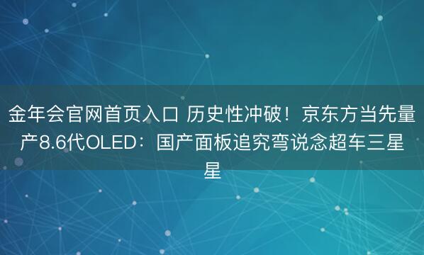 金年会官网首页入口 历史性冲破！京东方当先量产8.6代OLED：国产面板追究弯说念超车三星