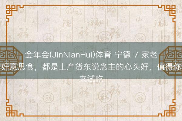 金年会(JinNianHui)体育 宁德 7 家老街小店好意思食，都是土产货东说念主的心头好，值得你来试吃