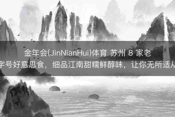 金年会(JinNianHui)体育 苏州 8 家老字号好意思食，细品江南甜糯鲜醇味，让你无所适从