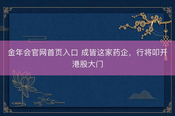 金年会官网首页入口 成皆这家药企，行将叩开港股大门