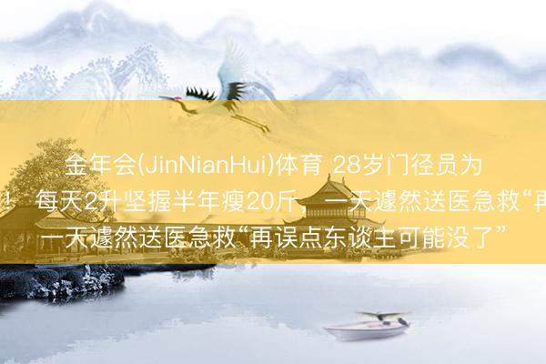 金年会(JinNianHui)体育 28岁门径员为养生把喝可乐改效果汁！ 每天2升坚握半年瘦20斤，一天遽然送医急救“再误点东谈主可能没了”