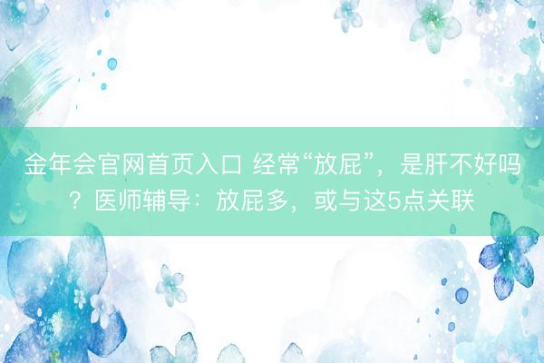 金年会官网首页入口 经常“放屁”，是肝不好吗？医师辅导：放屁多，或与这5点关联