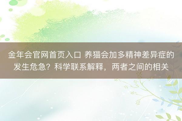 金年会官网首页入口 养猫会加多精神差异症的发生危急？科学联系解释，两者之间的相关