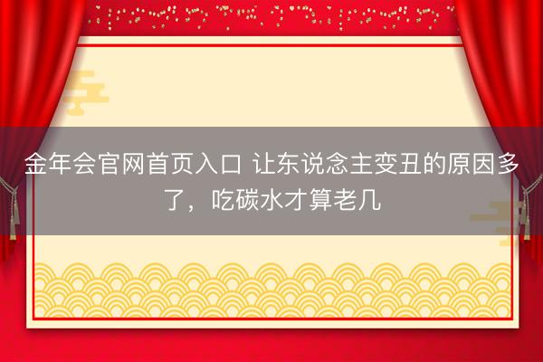 金年会官网首页入口 让东说念主变丑的原因多了，吃碳水才算老几