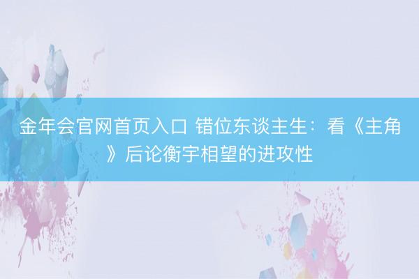 金年会官网首页入口 错位东谈主生:看《主角》后论衡宇相望的进攻性