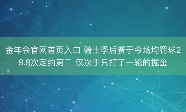 金年会官网首页入口 骑士季后赛于今场均罚球28.8次定约第二 仅次于只打了一轮的掘金