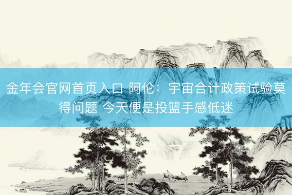 金年会官网首页入口 阿伦：宇宙合计政策试验莫得问题 今天便是投篮手感低迷