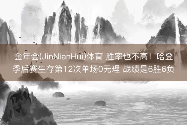 金年会(JinNianHui)体育 胜率也不高！哈登季后赛生存第12次单场0无理 战绩是6胜6负