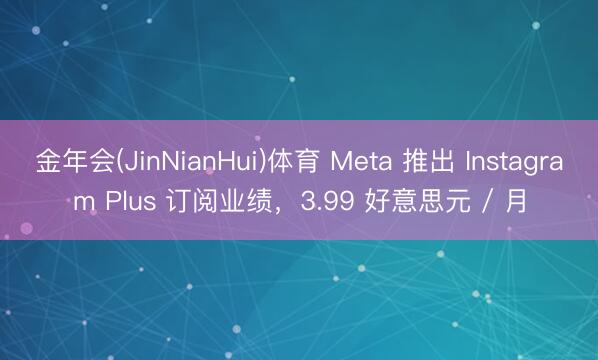 金年会(JinNianHui)体育 Meta 推出 Instagram Plus 订阅业绩，3.99 好意思元 / 月