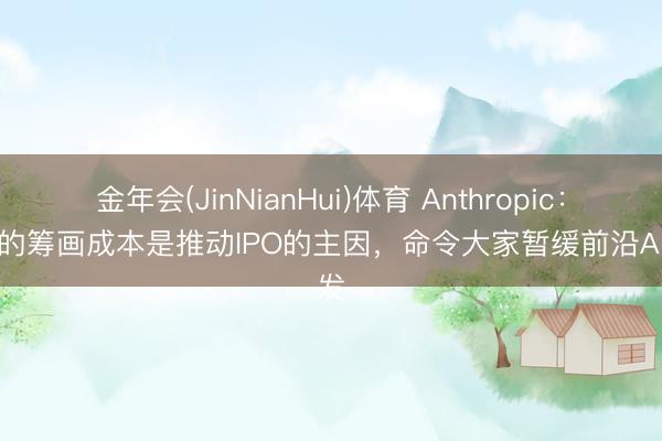 金年会(JinNianHui)体育 Anthropic：文静的筹画成本是推动IPO的主因，命令大家暂缓前沿AI研发