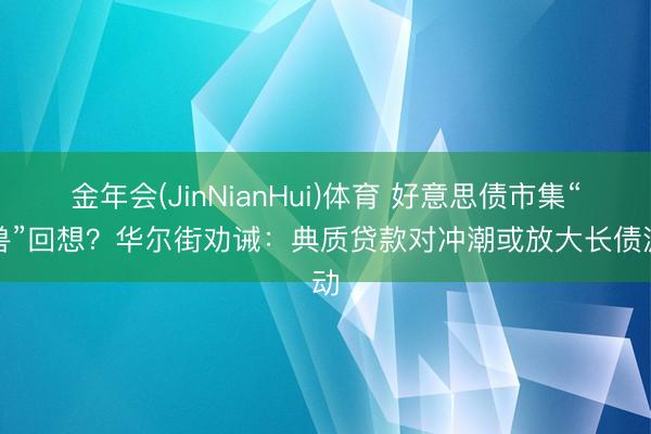 金年会(JinNianHui)体育 好意思债市集“怪兽”回想？华尔街劝诫：典质贷款对冲潮或放大长债波动