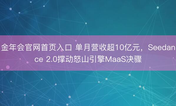 金年会官网首页入口 单月营收超10亿元，Seedance 2.0撑动怒山引擎MaaS决骤