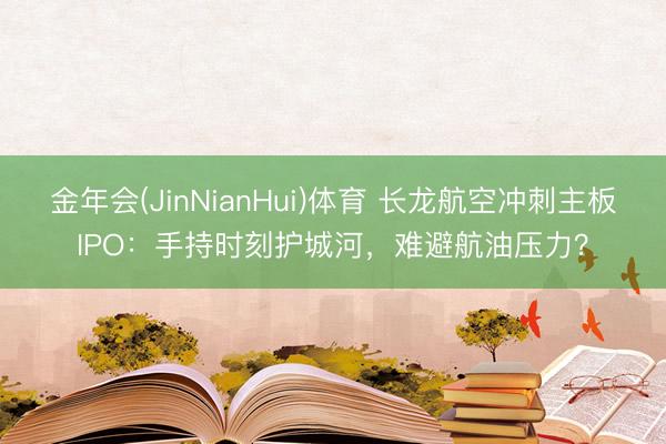金年会(JinNianHui)体育 长龙航空冲刺主板IPO：手持时刻护城河，难避航油压力？
