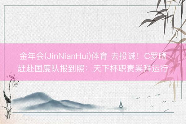 金年会(JinNianHui)体育 去投诚！C罗晒赶赴国度队报到照：天下杯职责崇拜运行