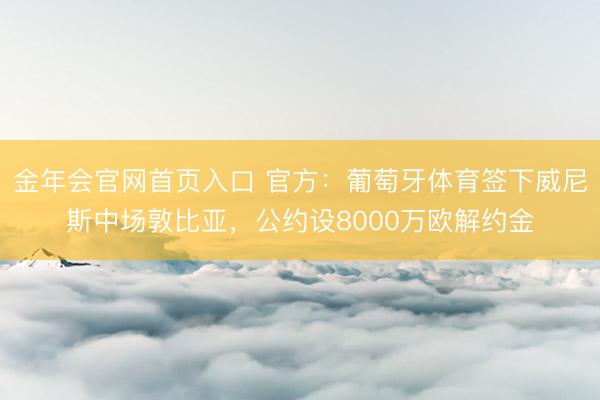金年会官网首页入口 官方：葡萄牙体育签下威尼斯中场敦比亚，公约设8000万欧解约金