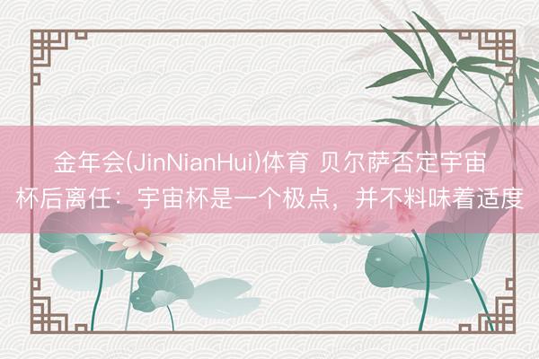 金年会(JinNianHui)体育 贝尔萨否定宇宙杯后离任：宇宙杯是一个极点，并不料味着适度