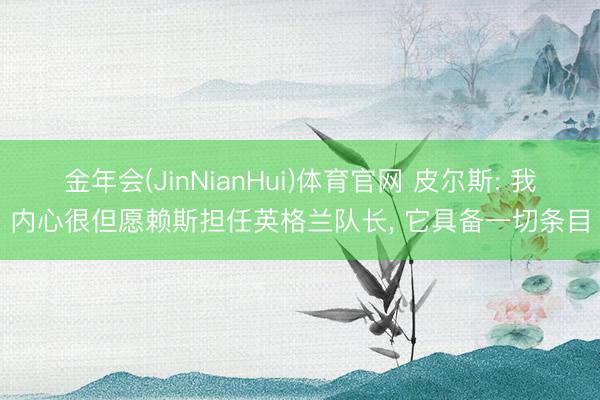 金年会(JinNianHui)体育官网 皮尔斯: 我内心很但愿赖斯担任英格兰队长, 它具备一切条目