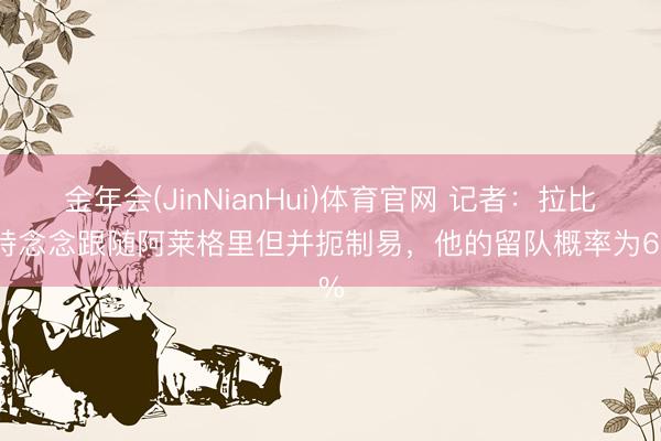 金年会(JinNianHui)体育官网 记者:拉比奥特念念跟随阿莱格里但并扼制易,他的留队概率为60%