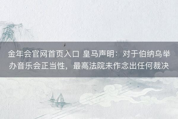 金年会官网首页入口 皇马声明：对于伯纳乌举办音乐会正当性，最高法院未作念出任何裁决