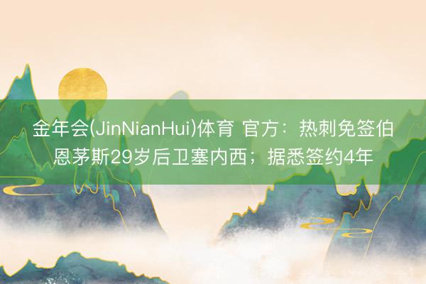 金年会(JinNianHui)体育 官方：热刺免签伯恩茅斯29岁后卫塞内西；据悉签约4年