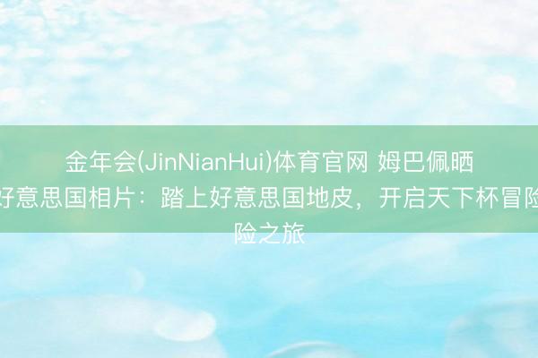 金年会(JinNianHui)体育官网 姆巴佩晒抵达好意思国相片：踏上好意思国地皮，开启天下杯冒险之旅