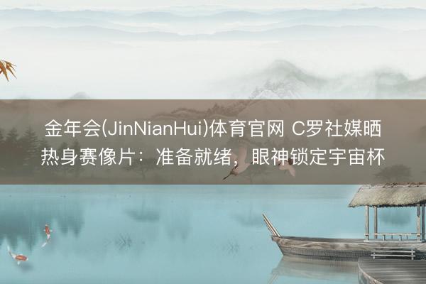 金年会(JinNianHui)体育官网 C罗社媒晒热身赛像片:准备就绪,眼神锁定宇宙杯