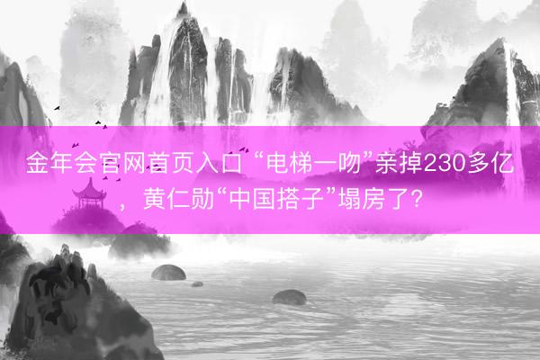 金年会官网首页入口 “电梯一吻”亲掉230多亿，黄仁勋“中国搭子”塌房了?