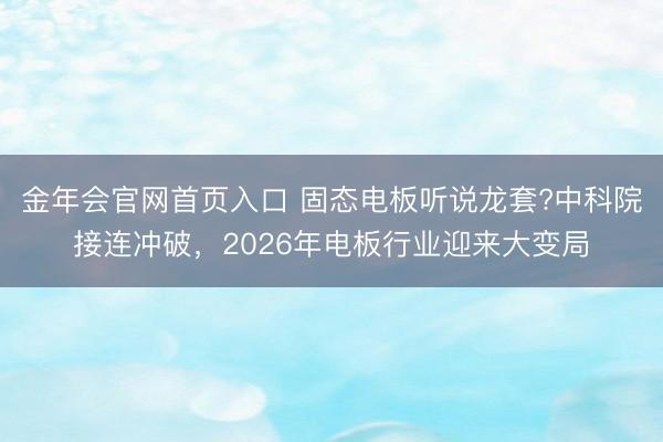 金年会官网首页入口 固态电板听说龙套?中科院接连冲破,2026年电板行业迎来大变局