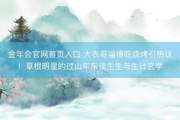 金年会官网首页入口 大衣哥淄博吃烧烤引热议！草根明星的过山车东谈主生与生计玄学