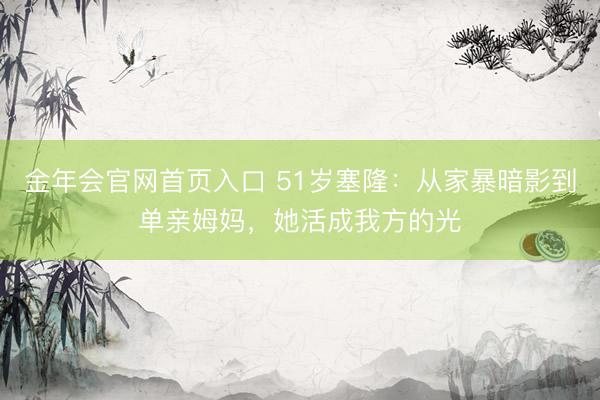 金年会官网首页入口 51岁塞隆:从家暴暗影到单亲姆妈,她活成我方的光