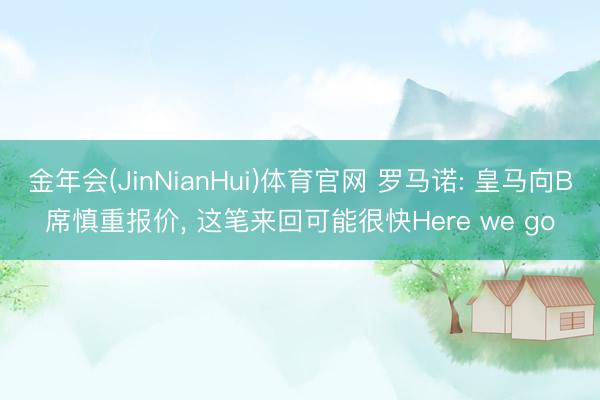 金年会(JinNianHui)体育官网 罗马诺: 皇马向B席慎重报价， 这笔来回可能很快Here we go