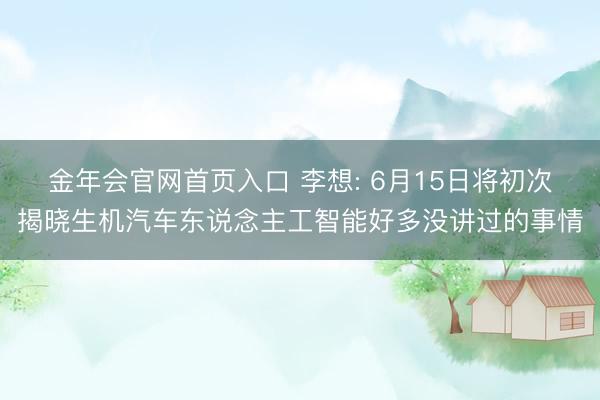 金年会官网首页入口 李想: 6月15日将初次揭晓生机汽车东说念主工智能好多没讲过的事情