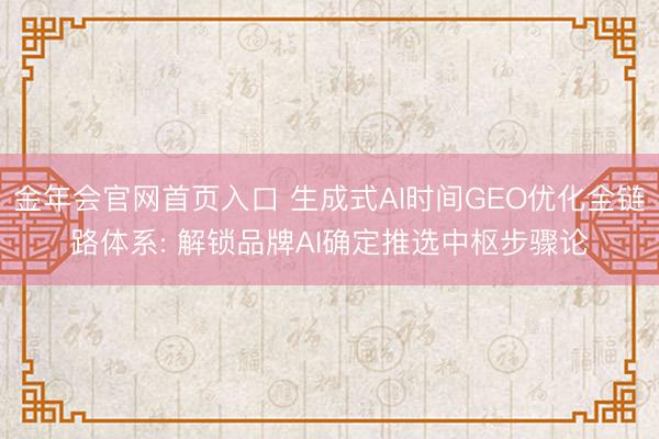 金年会官网首页入口 生成式AI时间GEO优化全链路体系: 解锁品牌AI确定推选中枢步骤论