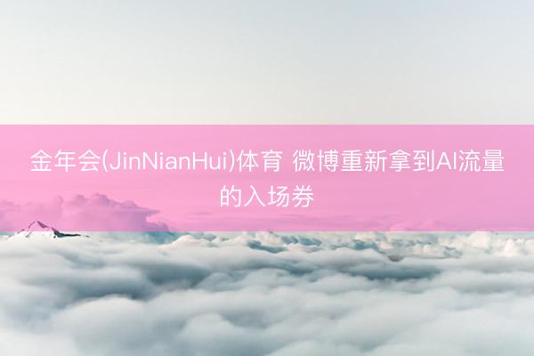 金年会(JinNianHui)体育 微博重新拿到AI流量的入场券
