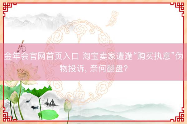 金年会官网首页入口 淘宝卖家遭逢“购买执意”伪物投诉， 奈何翻盘?