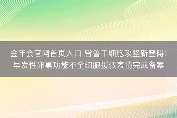 金年会官网首页入口 皆鲁干细胞攻坚新窒碍！早发性卵巢功能不全细胞援救表情完成备案