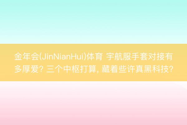 金年会(JinNianHui)体育 宇航服手套对接有多厚爱? 三个中枢打算， 藏着些许真黑科技?