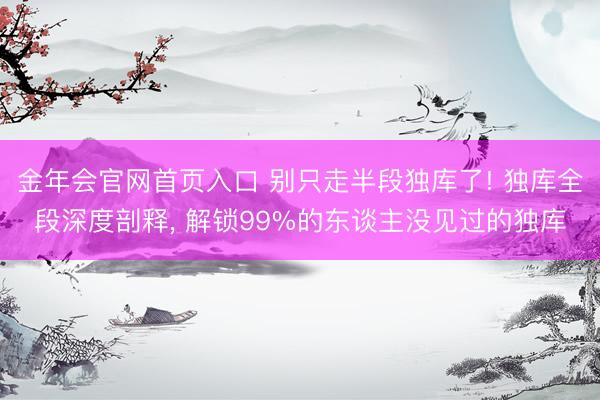 金年会官网首页入口 别只走半段独库了! 独库全段深度剖释， 解锁99%的东谈主没见过的独库