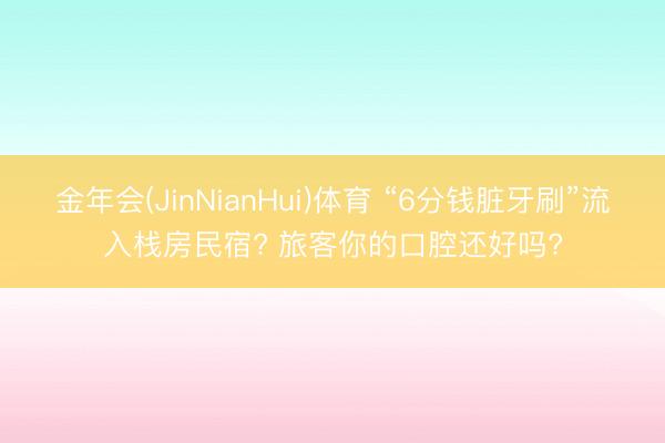 金年会(JinNianHui)体育 “6分钱脏牙刷”流入栈房民宿? 旅客你的口腔还好吗?