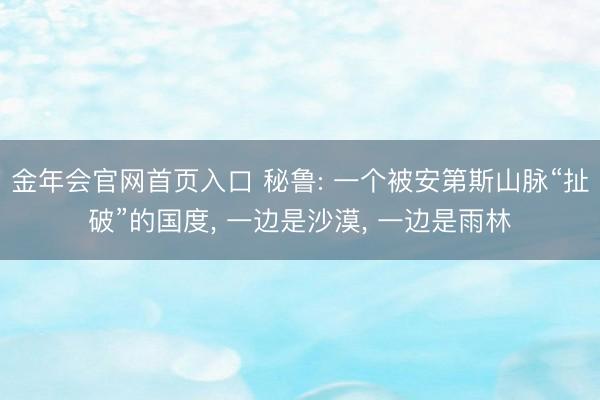 金年会官网首页入口 秘鲁: 一个被安第斯山脉“扯破”的国度， 一边是沙漠， 一边是雨林
