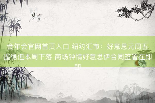 金年会官网首页入口 纽约汇市:好意思元周五握稳但本周下落 商场钟情好意思伊合同签署在即