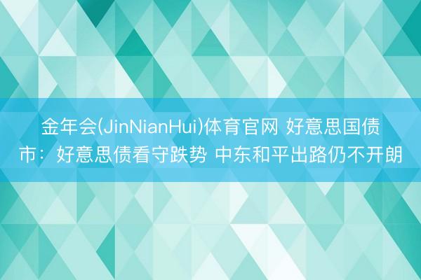 金年会(JinNianHui)体育官网 好意思国债市：好意思债看守跌势 中东和平出路仍不开朗
