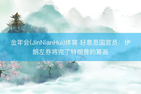 金年会(JinNianHui)体育 好意思国官员:伊朗左券将完了特朗普的筹画