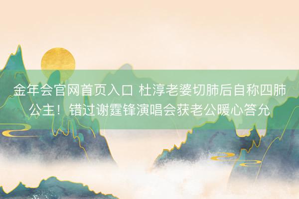 金年会官网首页入口 杜淳老婆切肺后自称四肺公主！错过谢霆锋演唱会获老公暖心答允