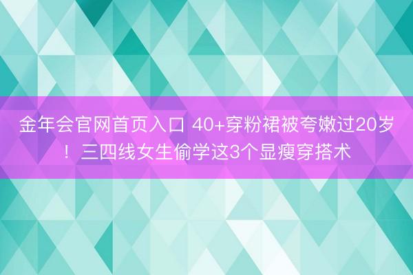 金年会官网首页入口 40+穿粉裙被夸嫩过20岁！三四线女生偷学这3个显瘦穿搭术