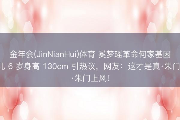 金年会(JinNianHui)体育 奚梦瑶革命何家基因？男儿 6 岁身高 130cm 引热议，网友：这才是真·朱门上风！