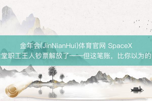 金年会(JinNianHui)体育官网 SpaceX食堂职工王人钞票解放了——但这笔账，比你以为的贵